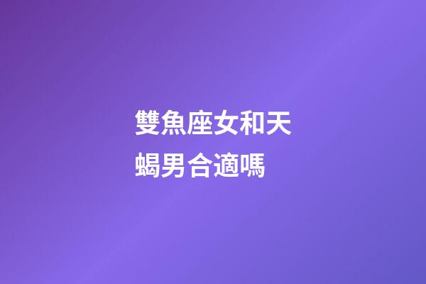 雙魚座女和天蝎男合適嗎-第1張-星座運勢-玄機派
