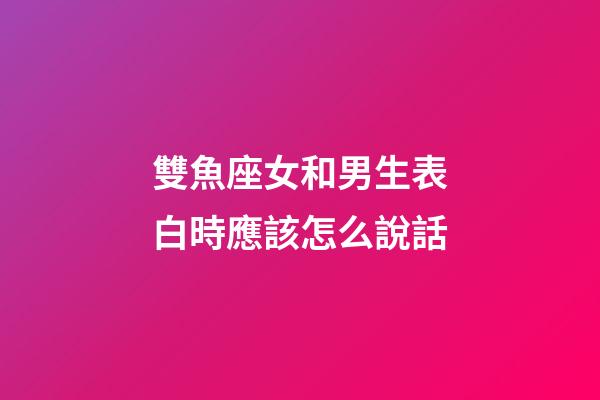雙魚座女和男生表白時應該怎么說話-第1張-星座運勢-玄機派