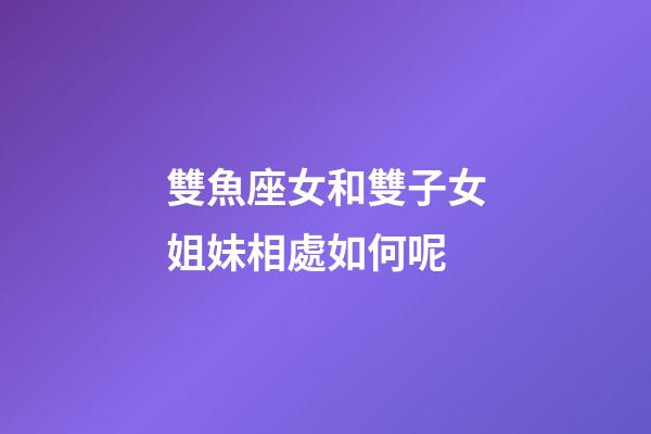 雙魚座女和雙子女姐妹相處如何呢-第1張-星座運勢-玄機派