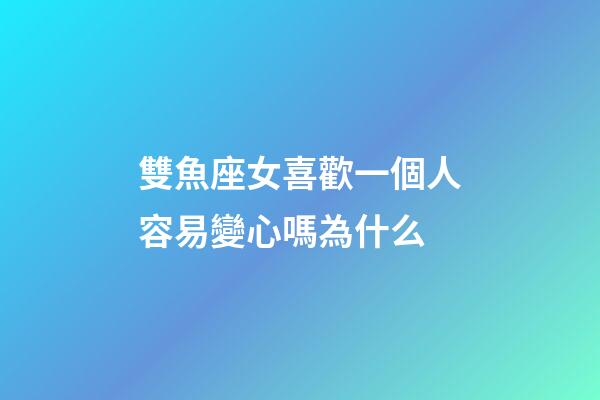 雙魚座女喜歡一個人容易變心嗎為什么-第1張-星座運勢-玄機派