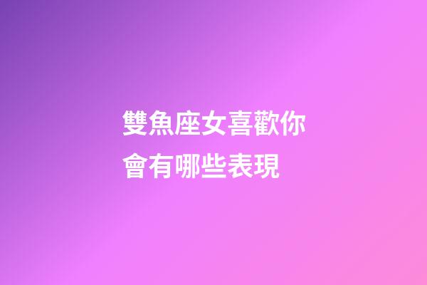 雙魚座女喜歡你會有哪些表現-第1張-星座運勢-玄機派