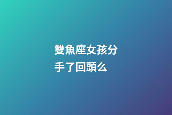 雙魚座女孩分手了回頭么-第1張-星座運(yùn)勢-玄機(jī)派