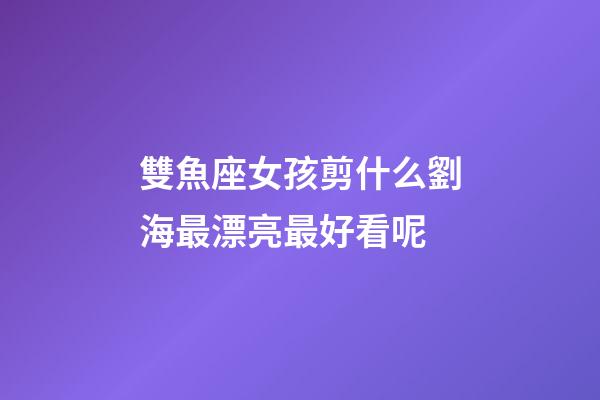雙魚座女孩剪什么劉海最漂亮最好看呢-第1張-星座運勢-玄機派