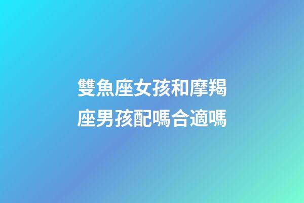 雙魚座女孩和摩羯座男孩配嗎合適嗎-第1張-星座運勢-玄機派