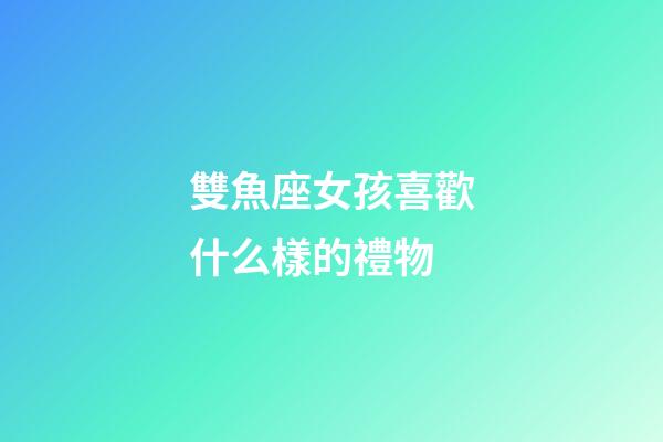 雙魚座女孩喜歡什么樣的禮物-第1張-星座運勢-玄機派