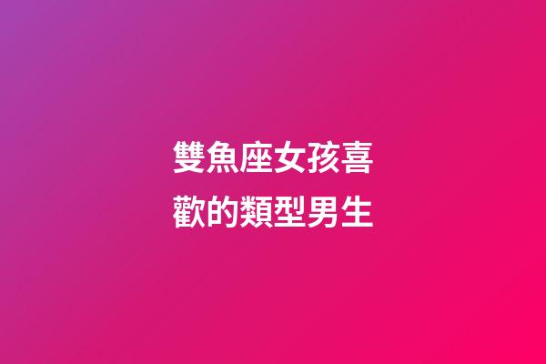 雙魚座女孩喜歡的類型男生-第1張-星座運勢-玄機派