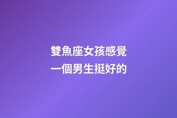 雙魚座女孩感覺一個男生挺好的-第1張-星座運勢-玄機派