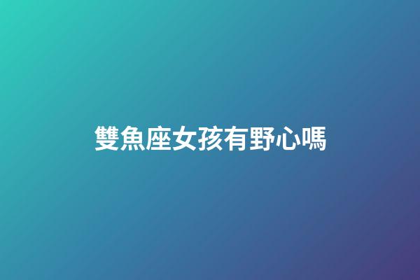 雙魚座女孩有野心嗎
