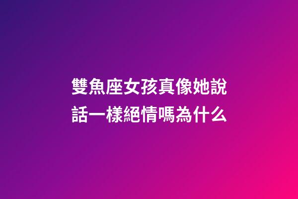 雙魚座女孩真像她說話一樣絕情嗎為什么-第1張-星座運勢-玄機派