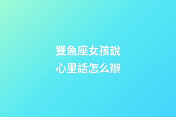 雙魚座女孩說心里話怎么辦-第1張-星座運勢-玄機派
