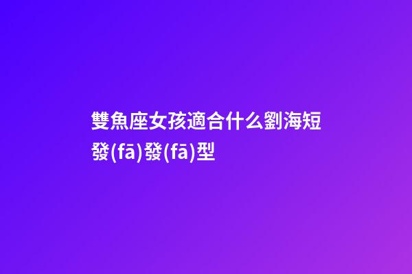 雙魚座女孩適合什么劉海短發(fā)發(fā)型-第1張-星座運勢-玄機派