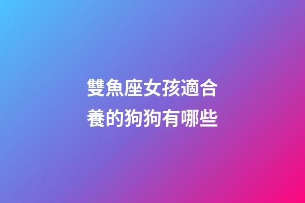 雙魚座女孩適合養的狗狗有哪些-第1張-星座運勢-玄機派