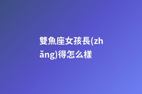 雙魚座女孩長(zhǎng)得怎么樣-第1張-星座運(yùn)勢(shì)-玄機(jī)派