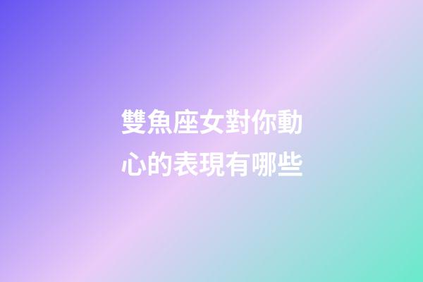 雙魚座女對你動心的表現有哪些-第1張-星座運勢-玄機派