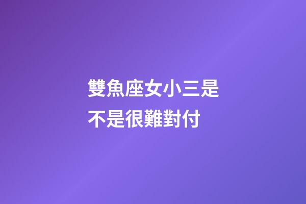 雙魚座女小三是不是很難對付-第1張-星座運勢-玄機派
