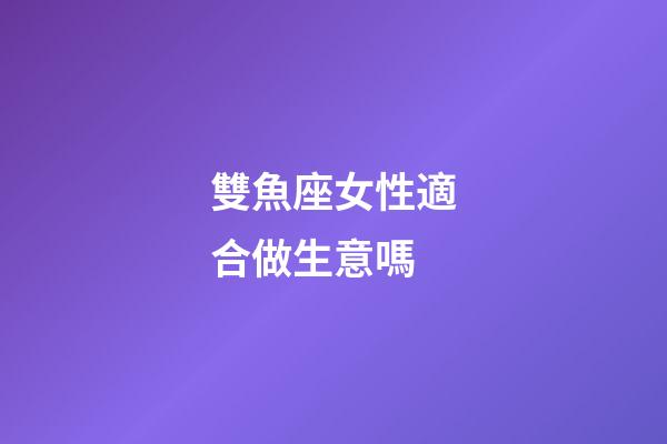 雙魚座女性適合做生意嗎-第1張-星座運勢-玄機派