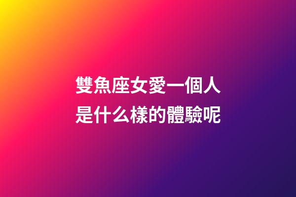 雙魚座女愛一個人是什么樣的體驗呢-第1張-星座運勢-玄機派