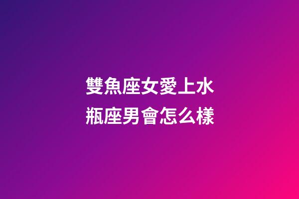 雙魚座女愛上水瓶座男會怎么樣-第1張-星座運勢-玄機派