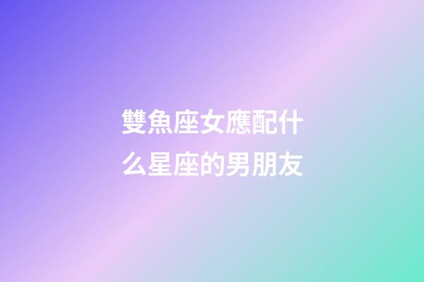 雙魚座女應配什么星座的男朋友-第1張-星座運勢-玄機派