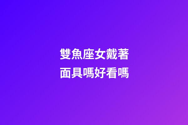 雙魚座女戴著面具嗎好看嗎-第1張-星座運勢-玄機派