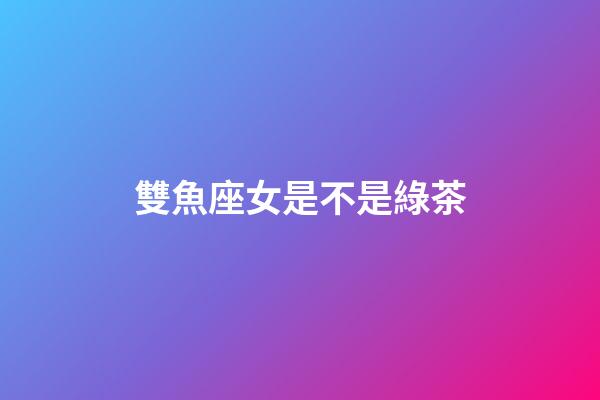 雙魚座女是不是綠茶