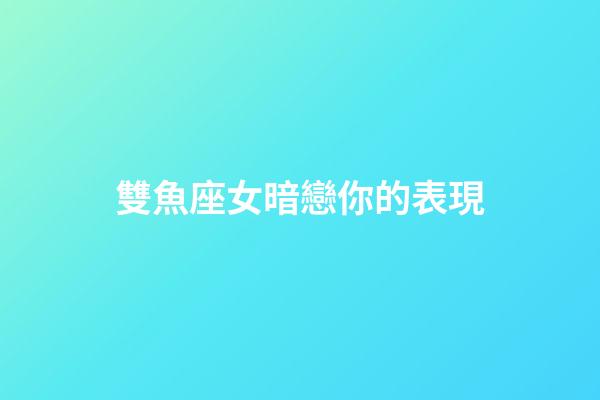 雙魚座女暗戀你的表現-第1張-星座運勢-玄機派