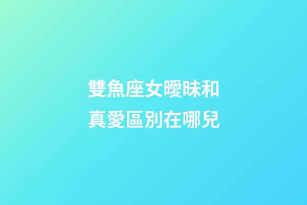 雙魚座女曖昧和真愛區別在哪兒-第1張-星座運勢-玄機派