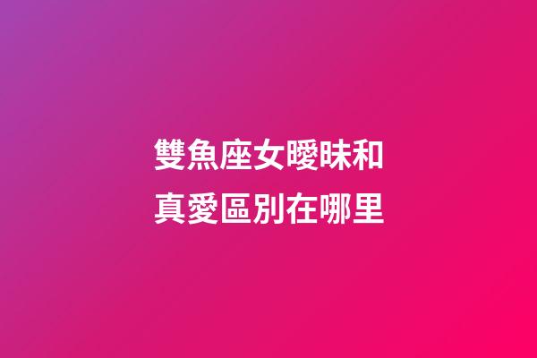 雙魚座女曖昧和真愛區別在哪里-第1張-星座運勢-玄機派