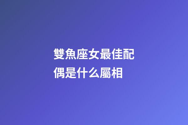 雙魚座女最佳配偶是什么屬相-第1張-星座運勢-玄機派