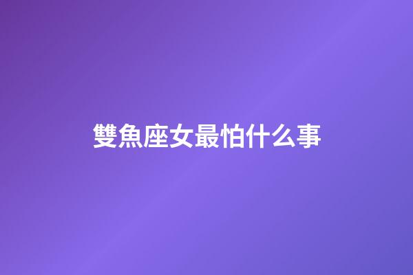 雙魚座女最怕什么事-第1張-星座運勢-玄機派