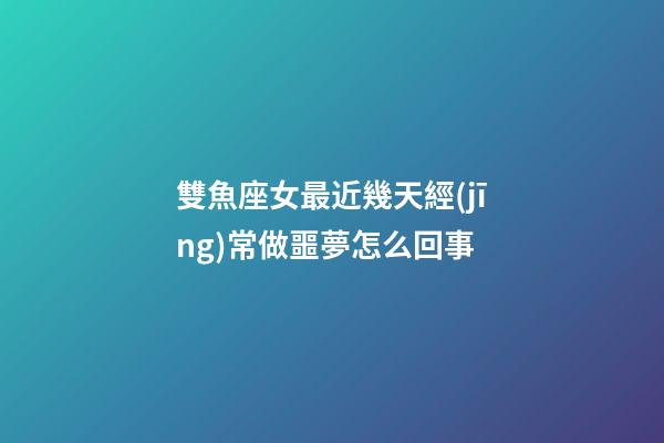 雙魚座女最近幾天經(jīng)常做噩夢怎么回事
