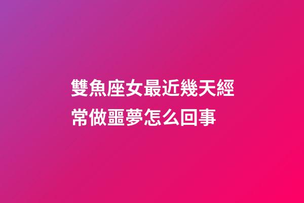雙魚座女最近幾天經常做噩夢怎么回事-第1張-星座運勢-玄機派