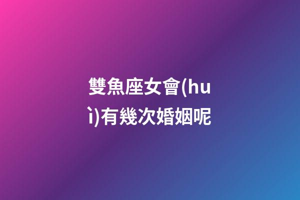 雙魚座女會(huì)有幾次婚姻呢-第1張-星座運(yùn)勢(shì)-玄機(jī)派