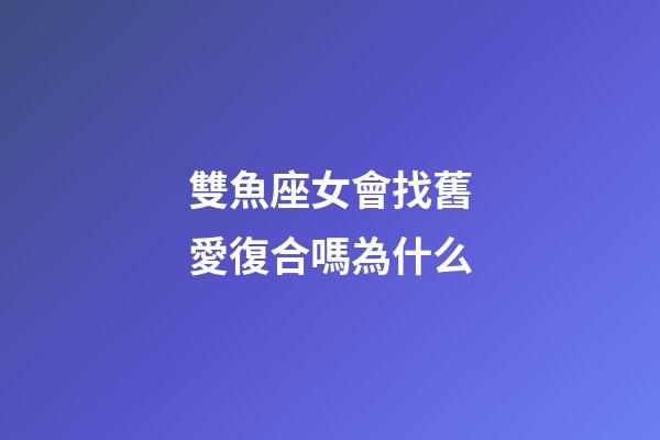 雙魚座女會找舊愛復合嗎為什么-第1張-星座運勢-玄機派