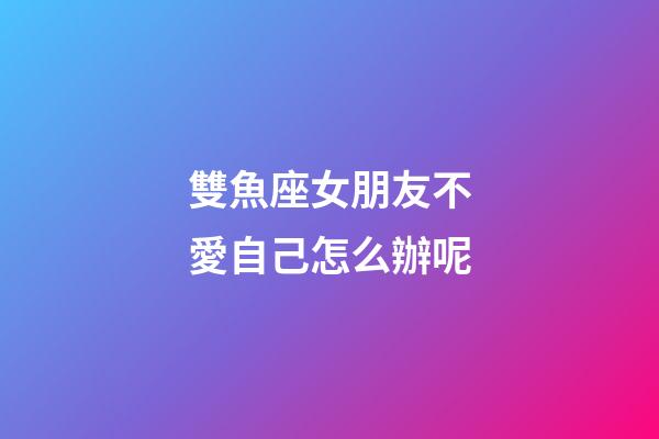 雙魚座女朋友不愛自己怎么辦呢-第1張-星座運勢-玄機派