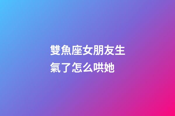 雙魚座女朋友生氣了怎么哄她-第1張-星座運勢-玄機派