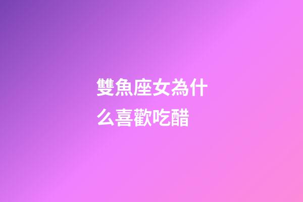 雙魚座女為什么喜歡吃醋-第1張-星座運勢-玄機派