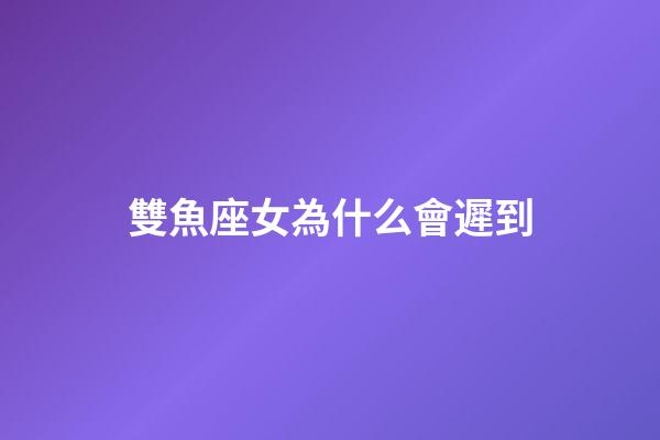 雙魚座女為什么會遲到-第1張-星座運勢-玄機派
