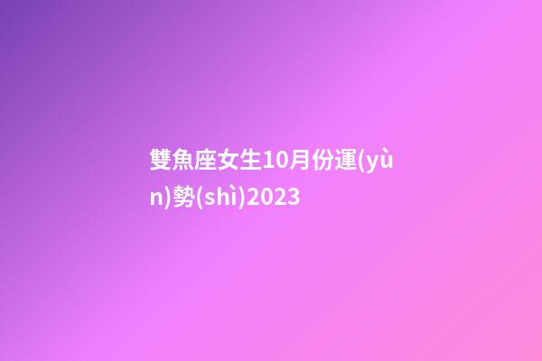 雙魚座女生10月份運(yùn)勢(shì)2023-第1張-星座運(yùn)勢(shì)-玄機(jī)派