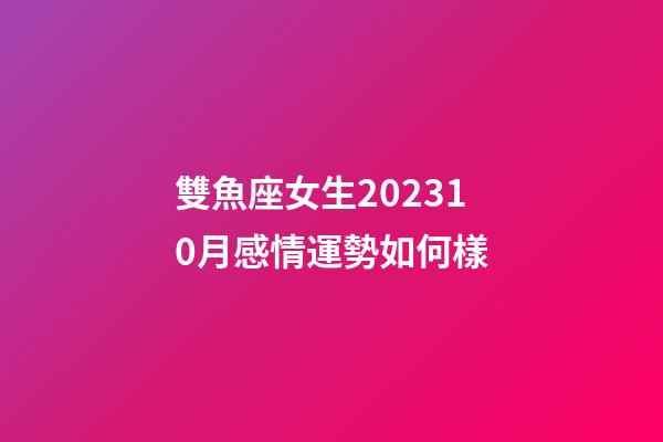 雙魚座女生202310月感情運勢如何樣-第1張-星座運勢-玄機派