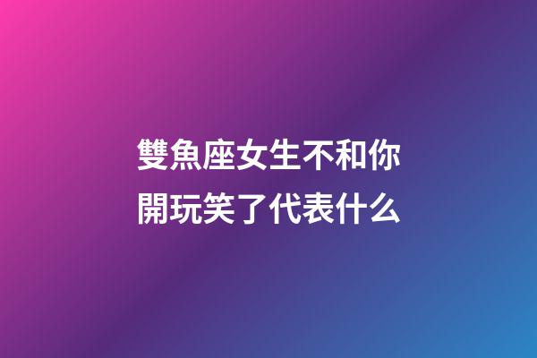 雙魚座女生不和你開玩笑了代表什么-第1張-星座運勢-玄機派