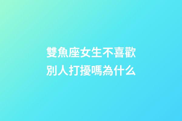 雙魚座女生不喜歡別人打擾嗎為什么-第1張-星座運勢-玄機派