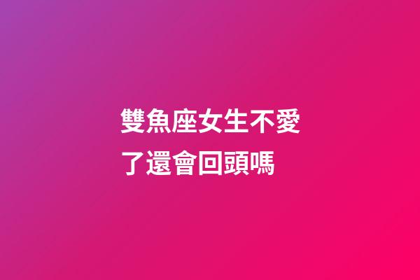 雙魚座女生不愛了還會回頭嗎-第1張-星座運勢-玄機派