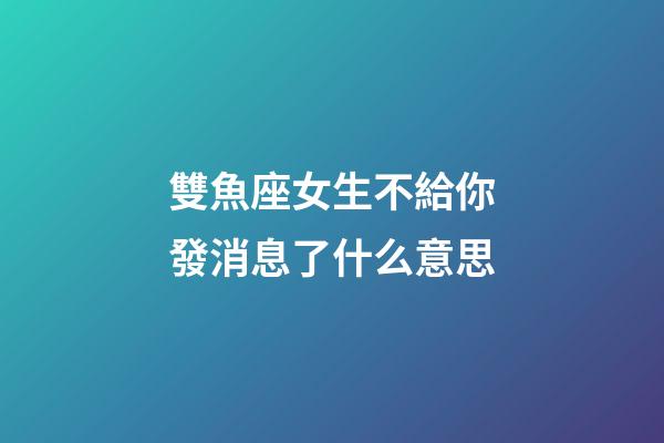 雙魚座女生不給你發消息了什么意思-第1張-星座運勢-玄機派