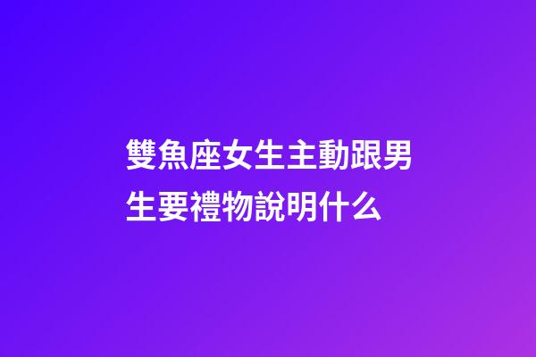 雙魚座女生主動跟男生要禮物說明什么-第1張-星座運勢-玄機派