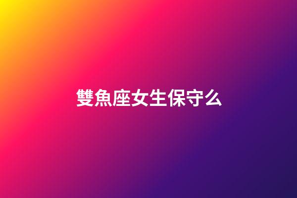 雙魚座女生保守么-第1張-星座運勢-玄機派