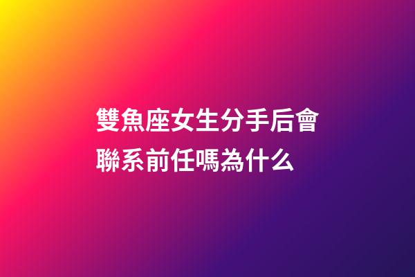 雙魚座女生分手后會聯系前任嗎為什么-第1張-星座運勢-玄機派