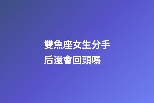 雙魚座女生分手后還會回頭嗎-第1張-星座運勢-玄機派