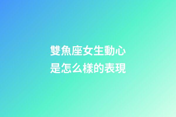雙魚座女生動心是怎么樣的表現-第1張-星座運勢-玄機派
