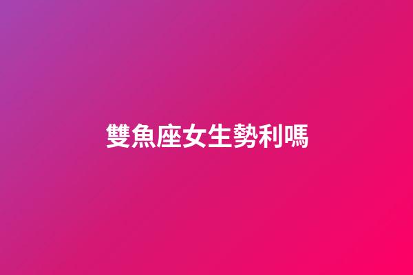 雙魚座女生勢利嗎-第1張-星座運(yùn)勢-玄機(jī)派